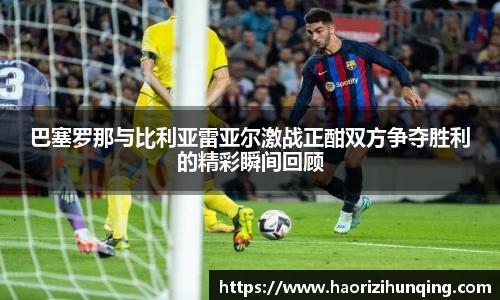 巴塞罗那与比利亚雷亚尔激战正酣双方争夺胜利的精彩瞬间回顾